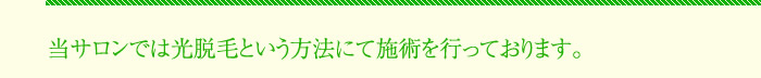 当サロンでは光脱毛という方法にて施術を行っております。