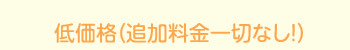 低価格 追加料金一切なし